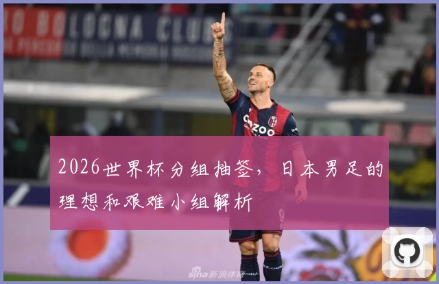 2026世界杯分组抽签，日本男足的理想和艰难小组解析