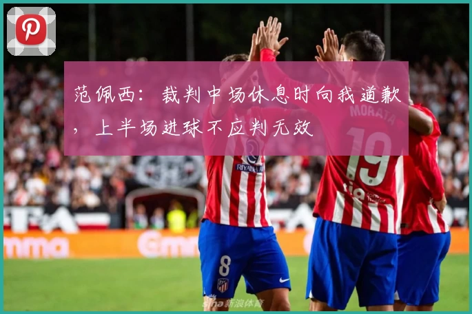 范佩西：裁判中场休息时向我道歉，上半场进球不应判无效