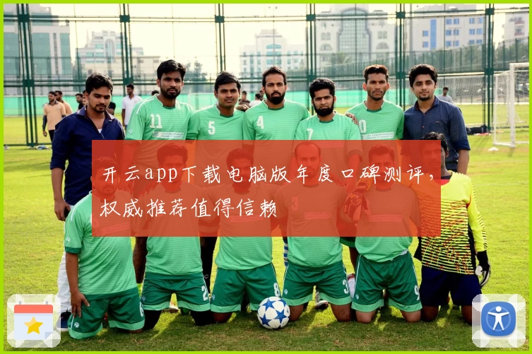 开云app下载电脑版年度口碑测评，权威推荐值得信赖