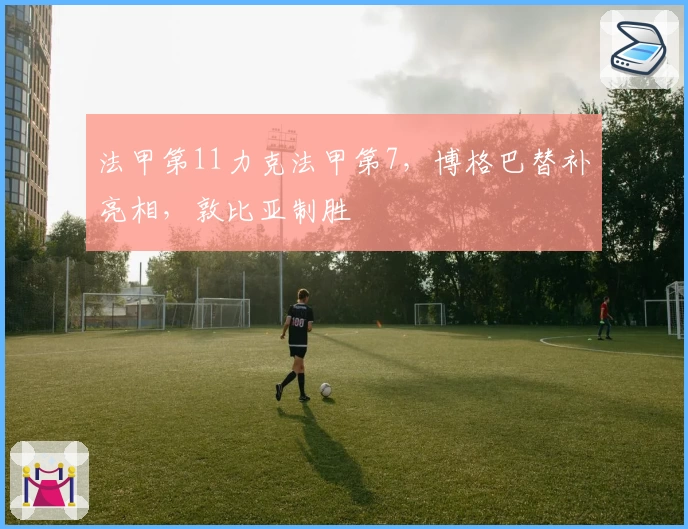 法甲第11力克法甲第7，博格巴替补亮相，敦比亚制胜