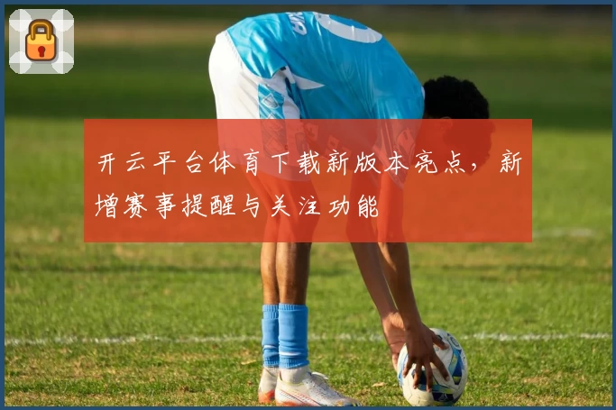 开云平台体育下载新版本亮点,新增赛事提醒与关注功能