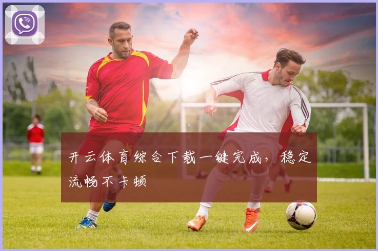 开云体育综合下载一键完成，稳定流畅不卡顿