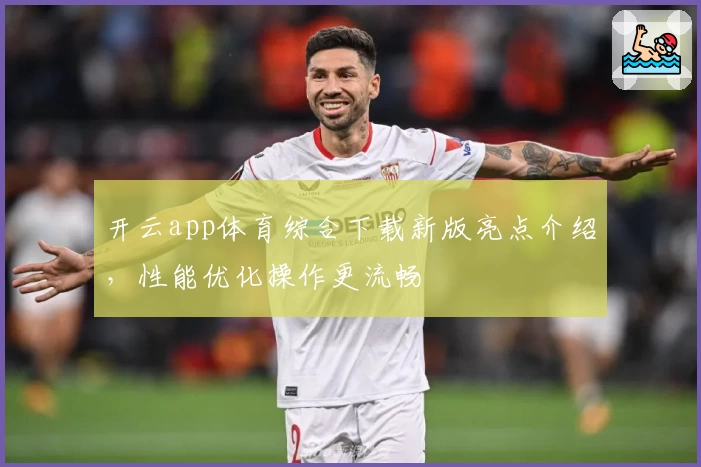 开云app体育综合下载新版亮点介绍，性能优化操作更流畅
