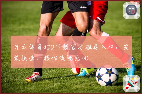 开云体育app下载官方推荐入口，安装快速，操作流畅无忧