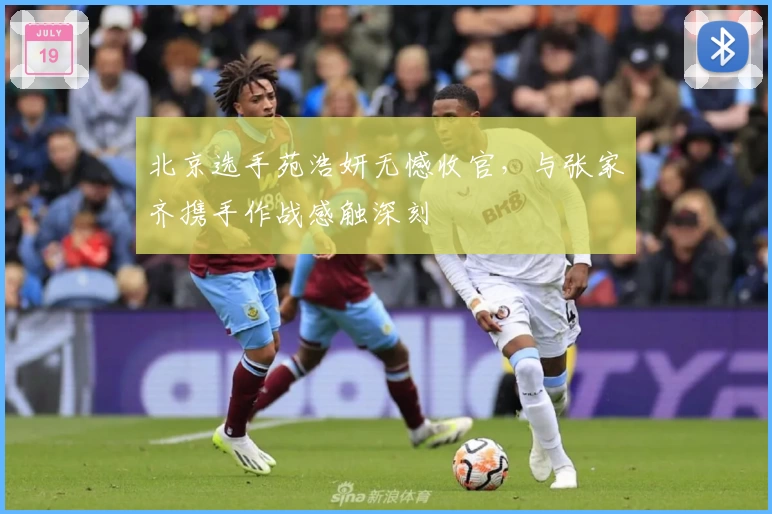 北京选手苑浩妍无憾收官，与张家齐携手作战感触深刻