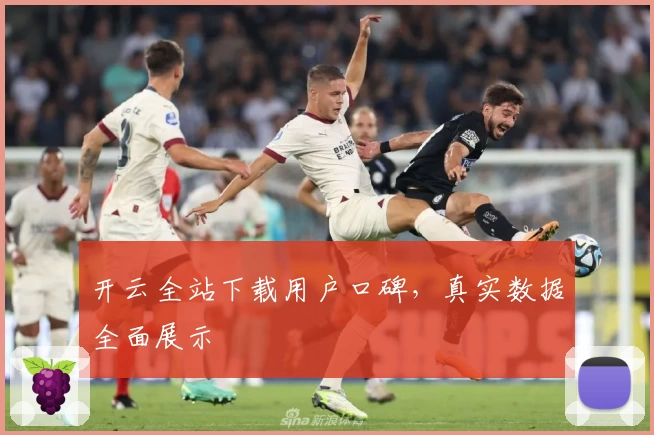 开云全站下载用户口碑，真实数据全面展示