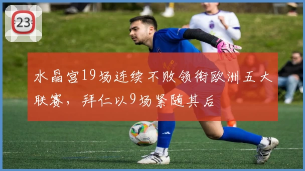 水晶宫19场连续不败领衔欧洲五大联赛，拜仁以9场紧随其后