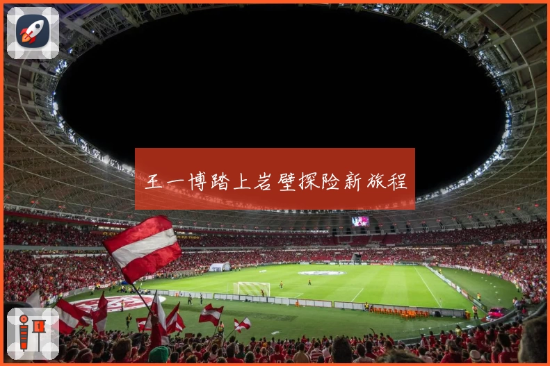 王一博踏上岩壁探险新旅程