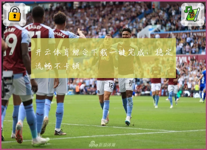 开云体育综合下载一键完成，稳定流畅不卡顿