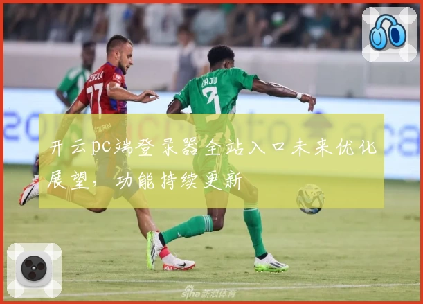 开云pc端登录器全站入口未来优化展望,功能持续更新