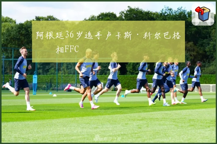 阿根廷36岁选手卢卡斯·科尔巴格亮相FFC