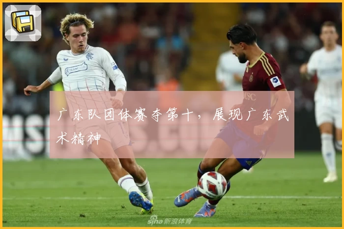 广东队团体赛夺第十，展现广东武术精神