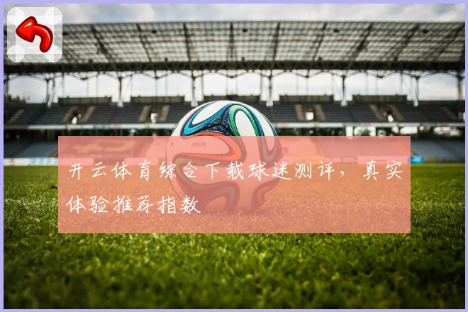 开云体育综合下载球迷测评，真实体验推荐指数