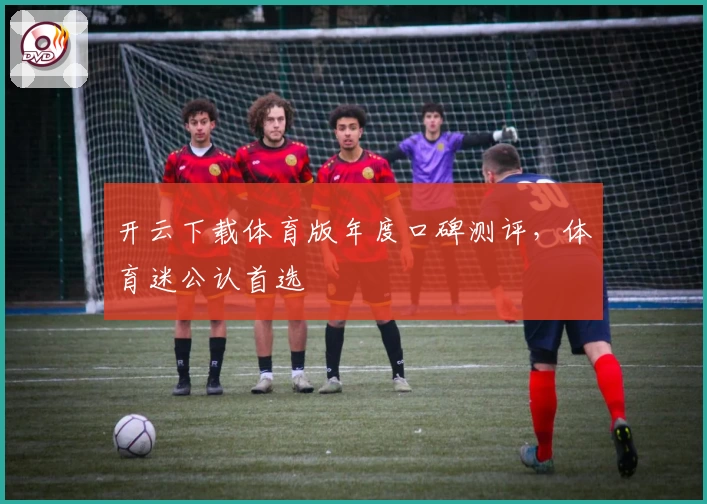 开云下载体育版年度口碑测评,体育迷公认首选