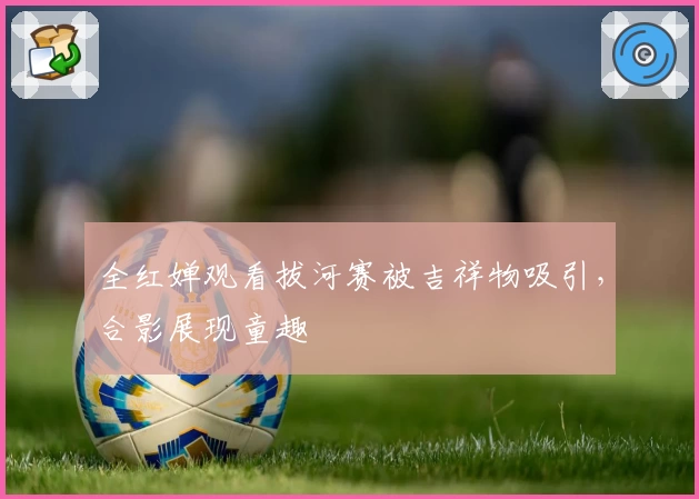 全红婵观看拔河赛被吉祥物吸引，合影展现童趣