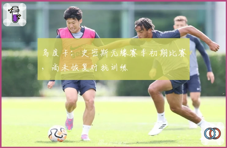 乌度卡：史密斯无缘赛季初期比赛，尚未恢复对抗训练