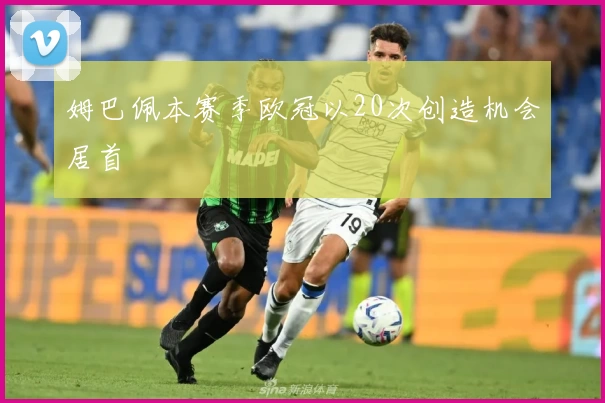 姆巴佩本赛季欧冠以20次创造机会居首