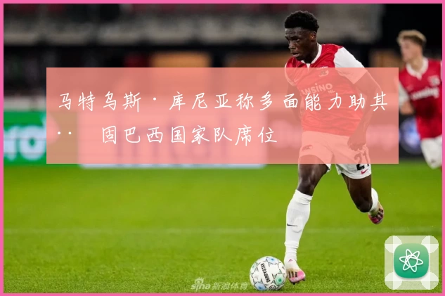马特乌斯·库尼亚称多面能力助其稳固巴西国家队席位