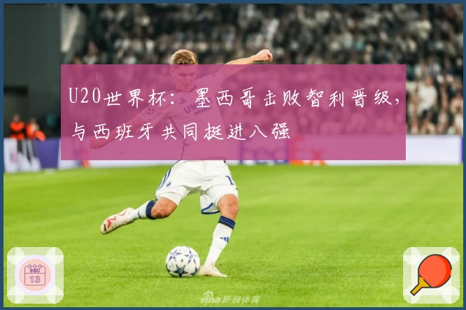 U20世界杯：墨西哥击败智利晋级，与西班牙共同挺进八强