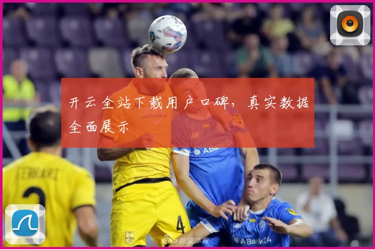 开云全站下载用户口碑,真实数据全面展示