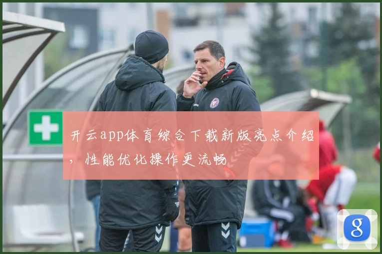 开云app体育综合下载新版亮点介绍，性能优化操作更流畅