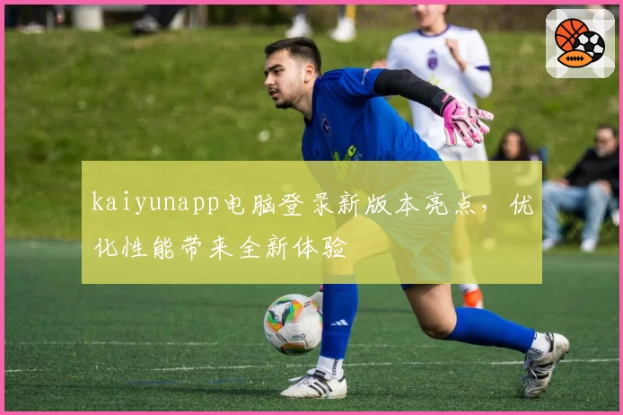 kaiyunapp电脑登录新版本亮点,优化性能带来全新体验