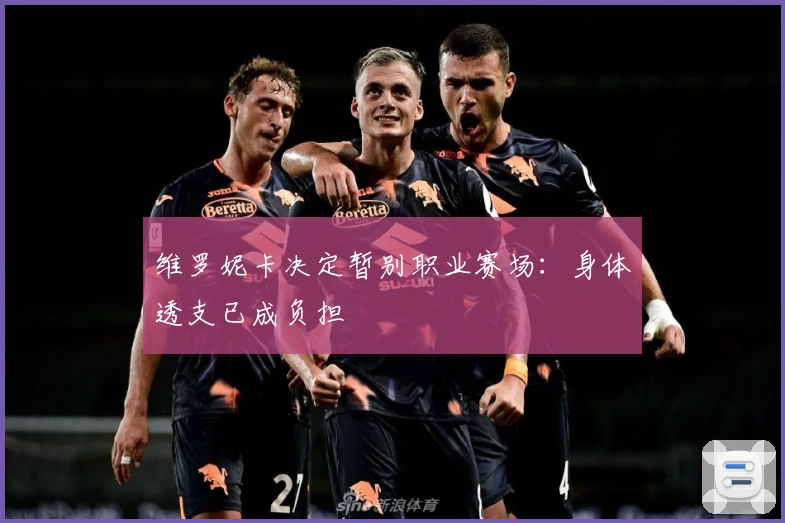 维罗妮卡决定暂别职业赛场：身体透支已成负担