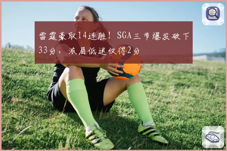 雷霆豪取14连胜！SGA三节爆发砍下33分，浓眉低迷仅得2分