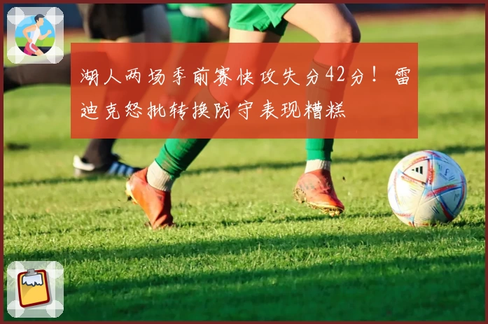 湖人两场季前赛快攻失分42分！雷迪克怒批转换防守表现糟糕