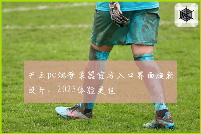 开云pc端登录器官方入口界面焕新设计，2025体验更佳