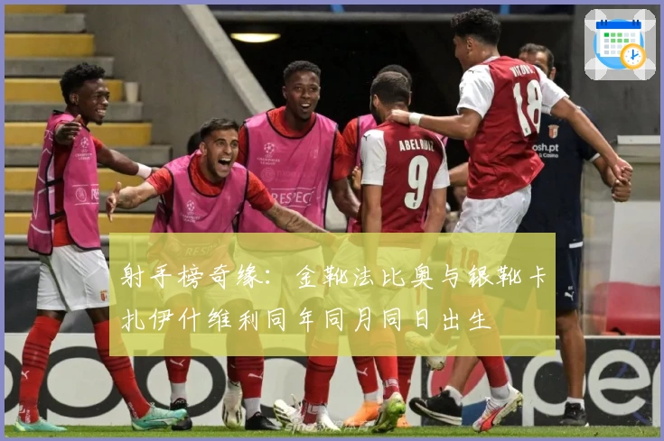 射手榜奇缘：金靴法比奥与银靴卡扎伊什维利同年同月同日出生