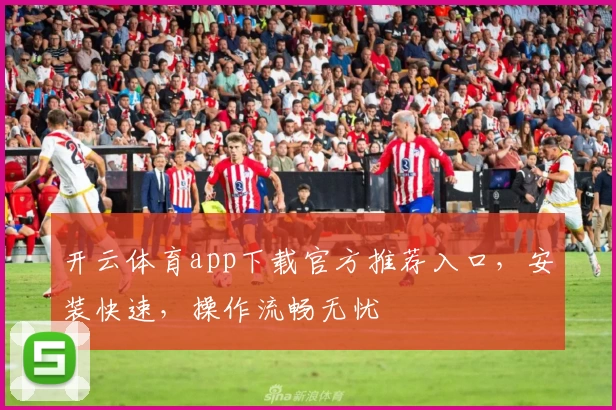 开云体育app下载官方推荐入口，安装快速，操作流畅无忧
