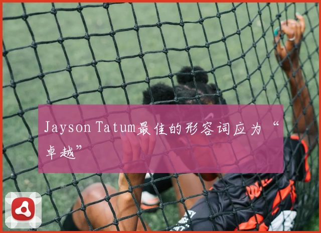 Jayson Tatum最佳的形容词应为“卓越”