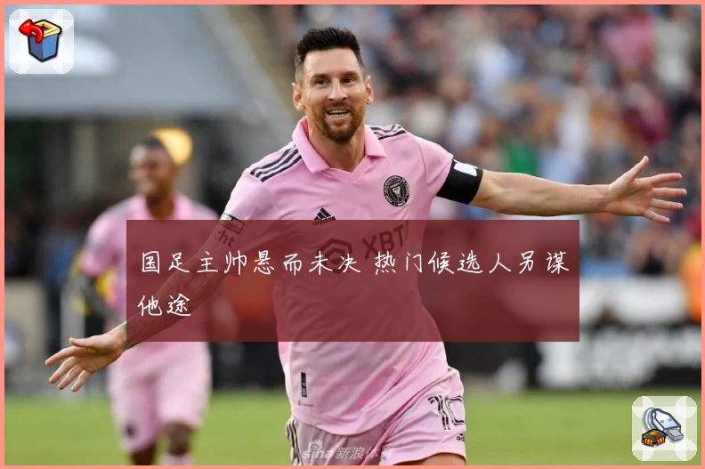 国足主帅悬而未决 热门候选人另谋他途