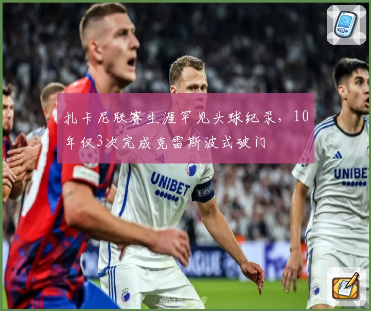 扎卡尼联赛生涯罕见头球纪录，10年仅3次完成克雷斯波式破门