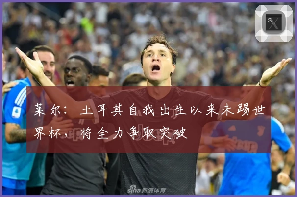 莱尔：土耳其自我出生以来未踢世界杯，将全力争取突破